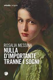 Nulla d’importante tranne i sogni di Rosalia Messina (Arkadia 2023) Recensione di Marisa&nbsp;Salabelle